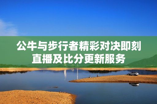 公牛与步行者精彩对决即刻直播及比分更新服务