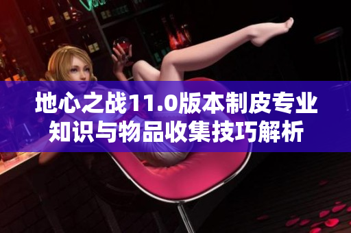 地心之战11.0版本制皮专业知识与物品收集技巧解析
