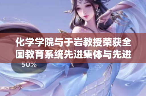 化学学院与于岩教授荣获全国教育系统先进集体与先进个人双重殊荣