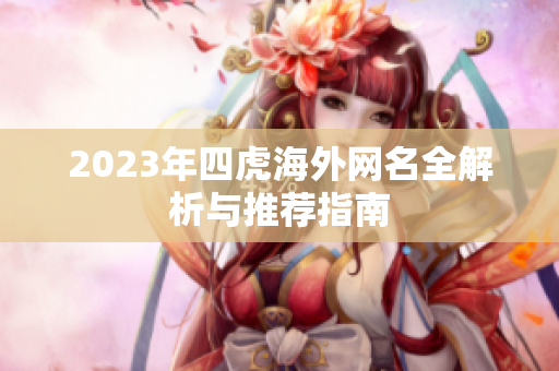 2023年四虎海外网名全解析与推荐指南