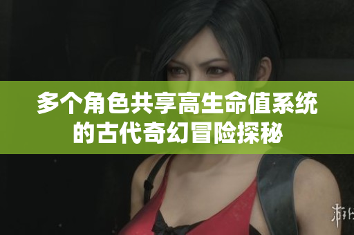 多个角色共享高生命值系统的古代奇幻冒险探秘