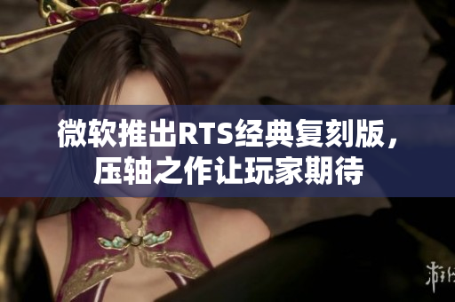 微软推出RTS经典复刻版，压轴之作让玩家期待
