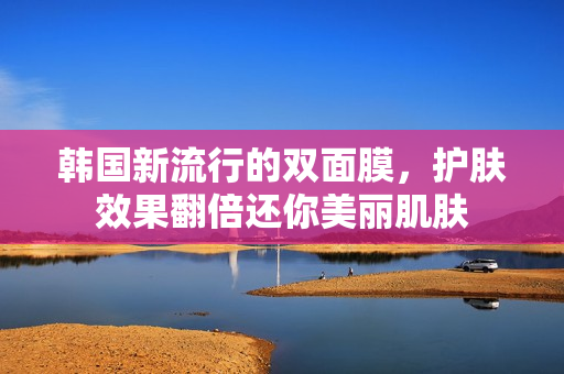 韩国新流行的双面膜，护肤效果翻倍还你美丽肌肤