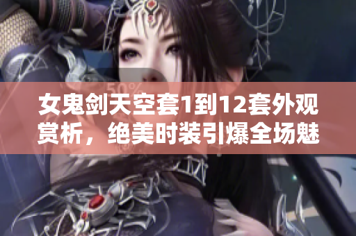 女鬼剑天空套1到12套外观赏析，绝美时装引爆全场魅力