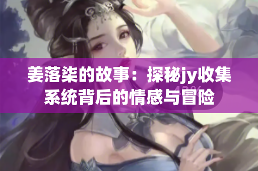 姜落柒的故事：探秘jy收集系统背后的情感与冒险