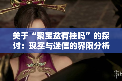 关于“聚宝盆有挂吗”的探讨：现实与迷信的界限分析