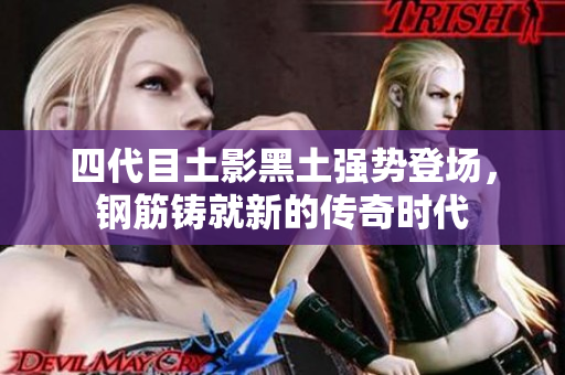 四代目土影黑土强势登场，钢筋铸就新的传奇时代