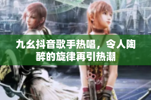 九幺抖音歌手热唱，令人陶醉的旋律再引热潮