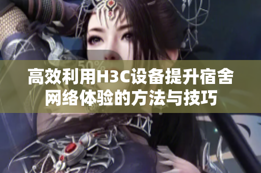 高效利用H3C设备提升宿舍网络体验的方法与技巧