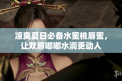 凉爽夏日必备水蜜桃唇蜜，让双唇嘟嘟水润更动人