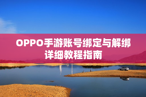 OPPO手游账号绑定与解绑详细教程指南