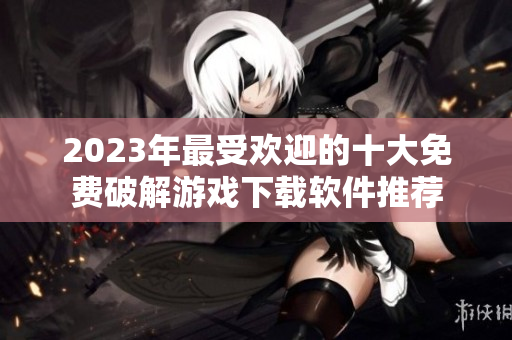 2023年最受欢迎的十大免费破解游戏下载软件推荐