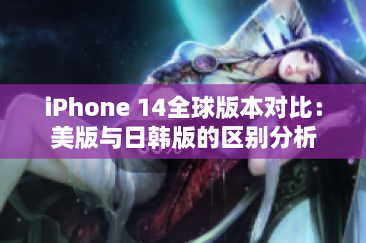 iPhone 14全球版本对比：美版与日韩版的区别分析