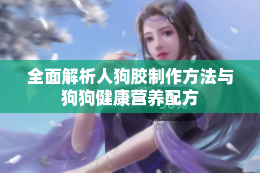 全面解析人狗胶制作方法与狗狗健康营养配方