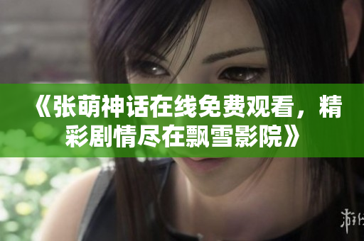 《张萌神话在线免费观看，精彩剧情尽在飘雪影院》