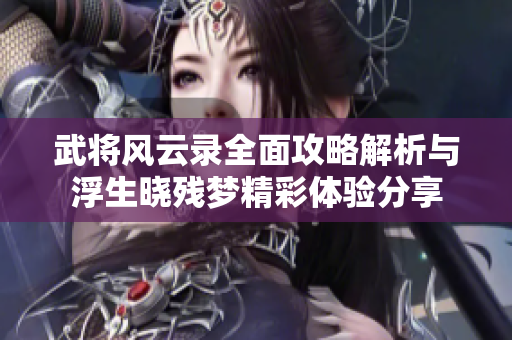 武将风云录全面攻略解析与浮生晓残梦精彩体验分享