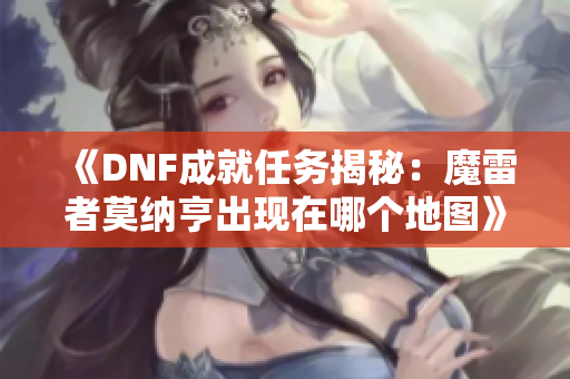 《DNF成就任务揭秘：魔雷者莫纳亨出现在哪个地图》