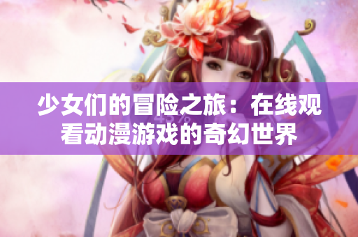 少女们的冒险之旅：在线观看动漫游戏的奇幻世界