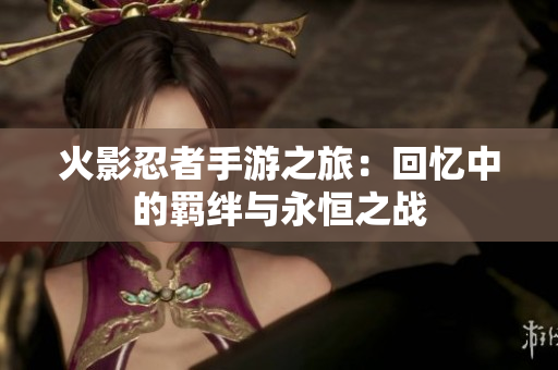火影忍者手游之旅：回忆中的羁绊与永恒之战