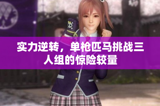 实力逆转，单枪匹马挑战三人组的惊险较量