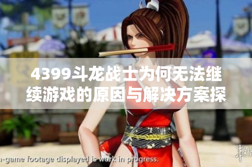 4399斗龙战士为何无法继续游戏的原因与解决方案探讨