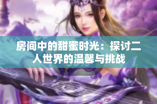 房间中的甜蜜时光：探讨二人世界的温馨与挑战