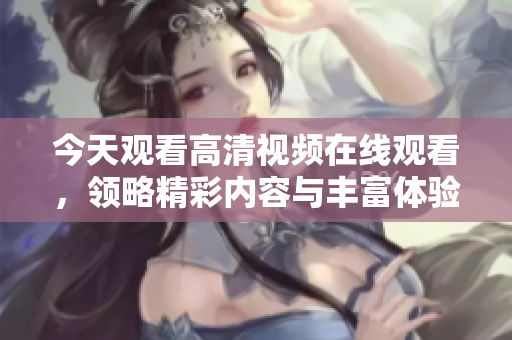 今天观看高清视频在线观看，领略精彩内容与丰富体验