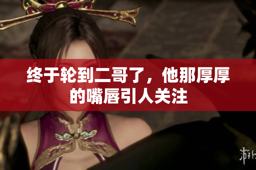 终于轮到二哥了，他那厚厚的嘴唇引人关注