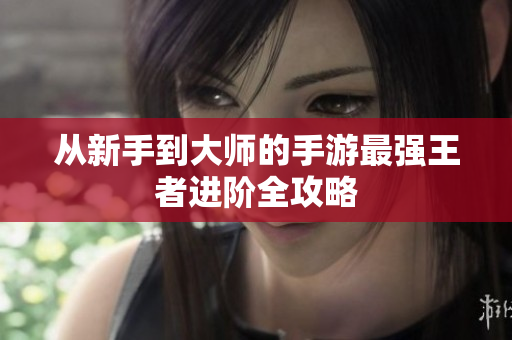 从新手到大师的手游最强王者进阶全攻略