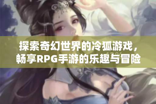 探索奇幻世界的冷狐游戏，畅享RPG手游的乐趣与冒险！