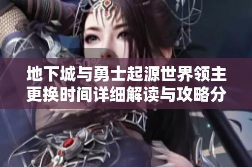 地下城与勇士起源世界领主更换时间详细解读与攻略分析