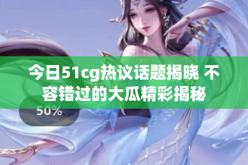 今日51cg热议话题揭晓 不容错过的大瓜精彩揭秘