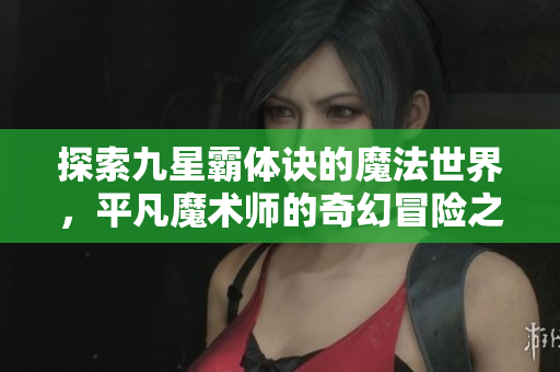 探索九星霸体诀的魔法世界，平凡魔术师的奇幻冒险之旅