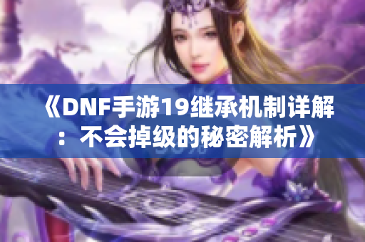 《DNF手游19继承机制详解：不会掉级的秘密解析》