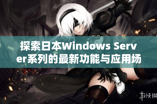 探索日本Windows Server系列的最新功能与应用场景