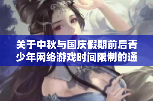 关于中秋与国庆假期前后青少年网络游戏时间限制的通知