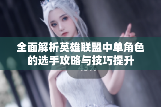 全面解析英雄联盟中单角色的选手攻略与技巧提升