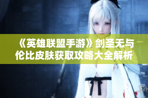 《英雄联盟手游》剑圣无与伦比皮肤获取攻略大全解析