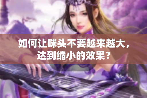 如何让咪头不要越来越大，达到缩小的效果？