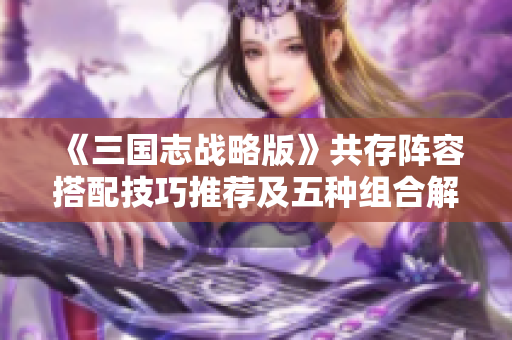 《三国志战略版》共存阵容搭配技巧推荐及五种组合解析