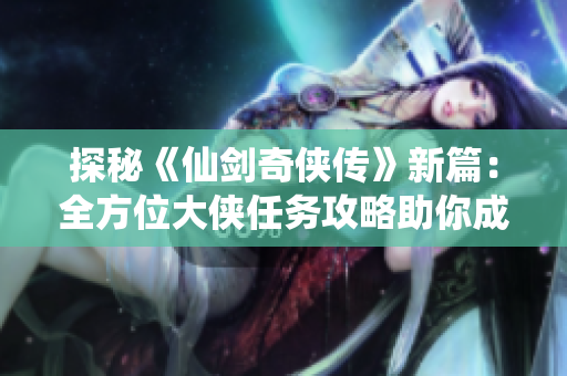 探秘《仙剑奇侠传》新篇：全方位大侠任务攻略助你成就传奇之旅