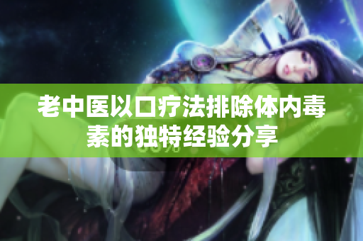 老中医以口疗法排除体内毒素的独特经验分享