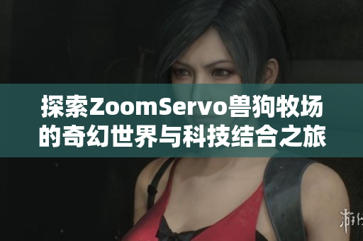 探索ZoomServo兽狗牧场的奇幻世界与科技结合之旅