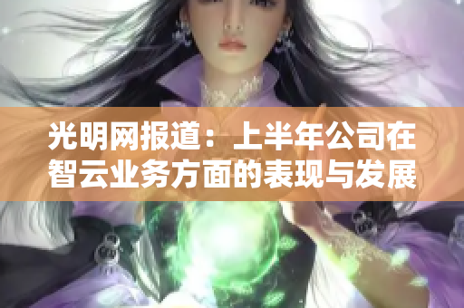 光明网报道：上半年公司在智云业务方面的表现与发展分析