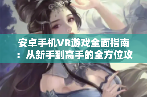 安卓手机VR游戏全面指南：从新手到高手的全方位攻略
