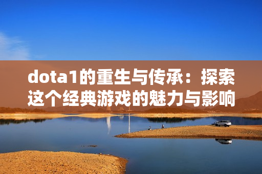 dota1的重生与传承：探索这个经典游戏的魅力与影响