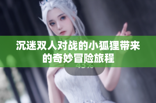 沉迷双人对战的小狐狸带来的奇妙冒险旅程