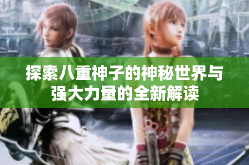 探索八重神子的神秘世界与强大力量的全新解读
