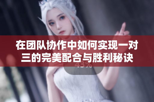 在团队协作中如何实现一对三的完美配合与胜利秘诀