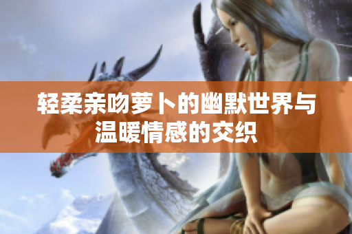 轻柔亲吻萝卜的幽默世界与温暖情感的交织